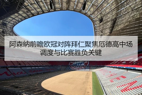 阿森纳前瞻欧冠对阵拜仁聚焦厄德高中场调度与比赛胜负关键