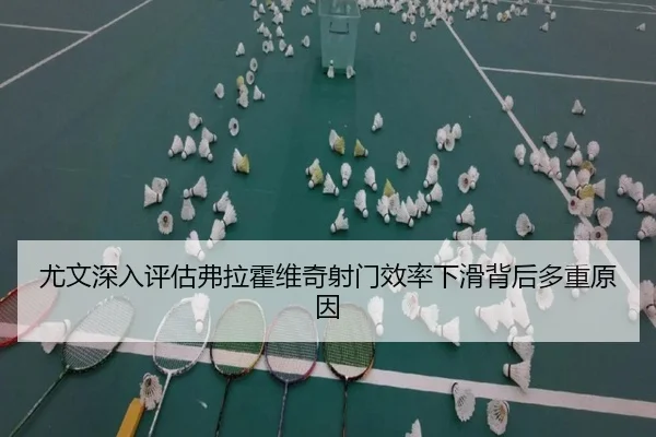 尤文深入评估弗拉霍维奇射门效率下滑背后多重原因