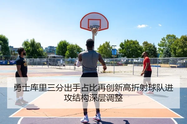 勇士库里三分出手占比再创新高折射球队进攻结构深层调整