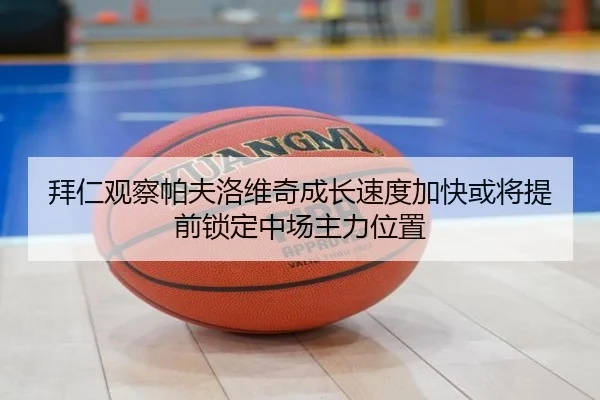 拜仁观察帕夫洛维奇成长速度加快或将提前锁定中场主力位置