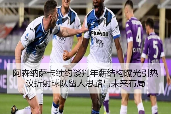 阿森纳萨卡续约谈判年薪结构曝光引热议折射球队留人思路与未来布局