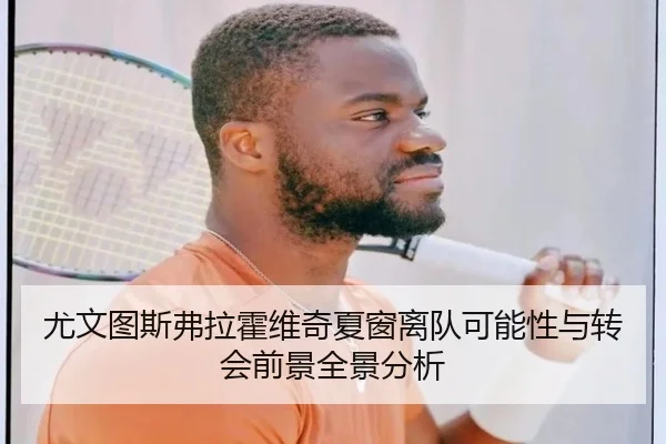 尤文图斯弗拉霍维奇夏窗离队可能性与转会前景全景分析