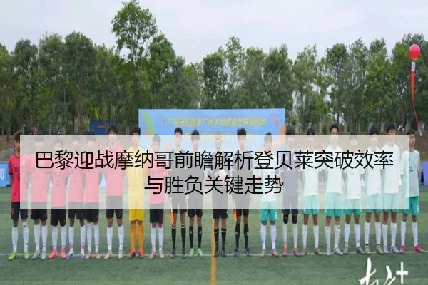 巴黎迎战摩纳哥前瞻解析登贝莱突破效率与胜负关键走势